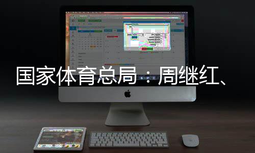 國家體育總局：周繼紅、張曉蓬按國家有關(guān)規(guī)定辦理退休手續(xù)