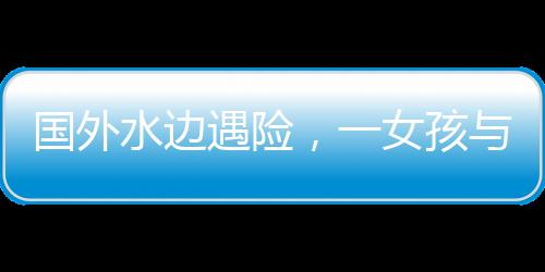 國外水邊遇險(xiǎn)，一女孩與水豚的數(shù)次驚險(xiǎn)對決