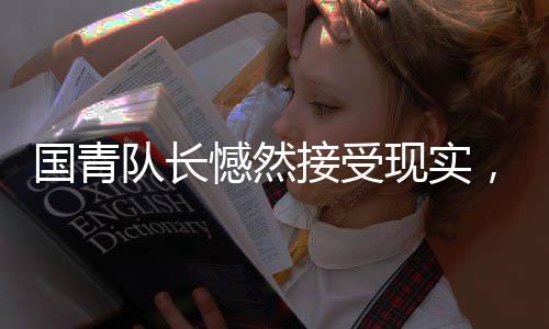 國青隊長憾然接受現(xiàn)實，足球的殘酷，亦是成長的必經(jīng)之路