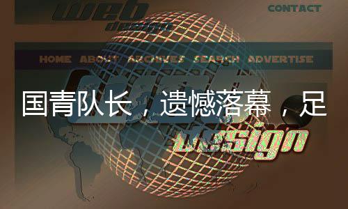 國青隊(duì)長，遺憾落幕，足球場上見證真實(shí)情感與成長