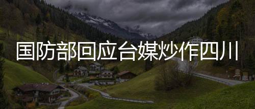 國防部回應(yīng)臺(tái)媒炒作四川艦，堅(jiān)定捍衛(wèi)國家主權(quán)與領(lǐng)土完整