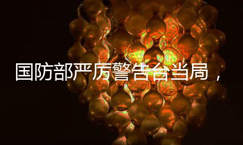 國(guó)防部嚴(yán)厲警告臺(tái)當(dāng)局，早日回歸正軌，避免進(jìn)一步引發(fā)沖突