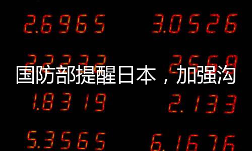 國防部提醒日本，加強溝通、理性處理分歧，維護兩國關(guān)系的穩(wěn)定與發(fā)展