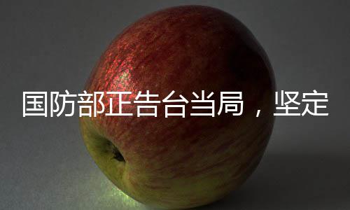 國防部正告臺(tái)當(dāng)局，堅(jiān)定立場(chǎng)，寸步不讓——早日認(rèn)清大勢(shì)所趨的軍事與主權(quán)挑戰(zhàn)