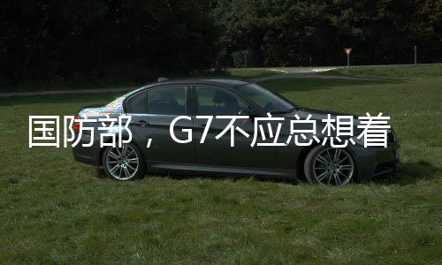 國防部，G7不應(yīng)總想著給人當(dāng)教師爺