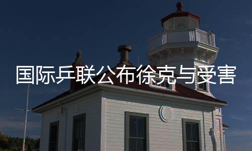 國際乒聯(lián)公布徐克與受害者聊天記錄，揭露事件內(nèi)幕，引發(fā)社會(huì)關(guān)注