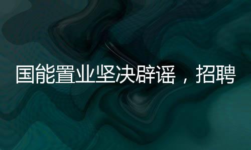 國能置業(yè)堅(jiān)決辟謠，招聘本科學(xué)生絕非蘿卜崗