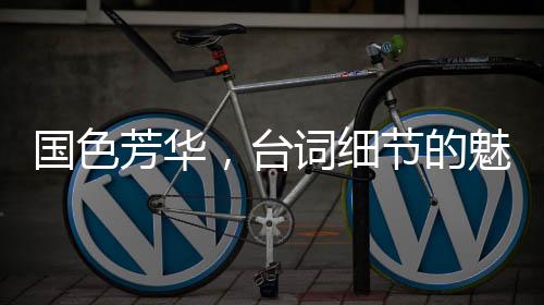 國色芳華，臺詞細(xì)節(jié)的魅力解讀