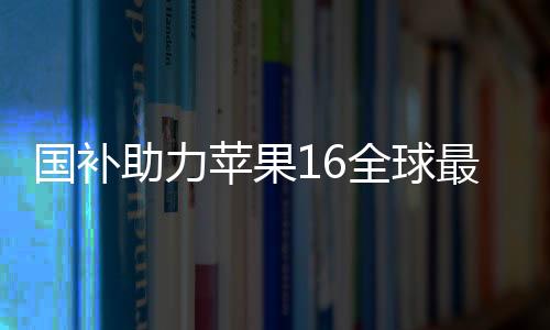 國(guó)補(bǔ)助力蘋果16全球最低價(jià)，消費(fèi)者獲實(shí)惠