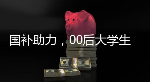 國(guó)補(bǔ)助力，00后大學(xué)生生活費(fèi)無(wú)憂