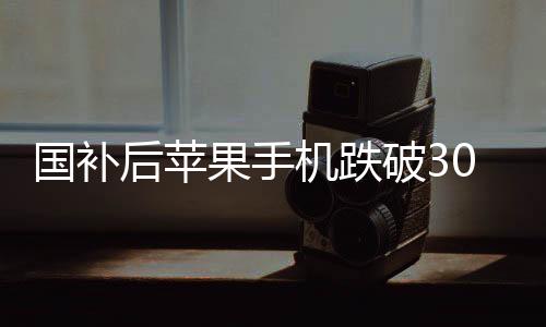 國補(bǔ)后蘋果手機(jī)跌破3000，市場新動向與消費(fèi)者反應(yīng)