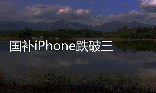 國補(bǔ)iPhone跌破三千，消費(fèi)者迎來購機(jī)熱潮