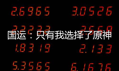 國(guó)運(yùn)：只有我選擇了原神世界！