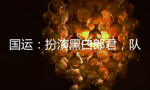 國(guó)運(yùn)：扮演黑白郎君，隊(duì)友憶無(wú)心