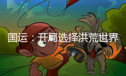 國運：開局選擇洪荒世界，化身鴻蒙掌控者！