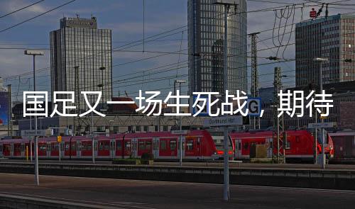 國(guó)足又一場(chǎng)生死戰(zhàn)，期待與挑戰(zhàn)并存