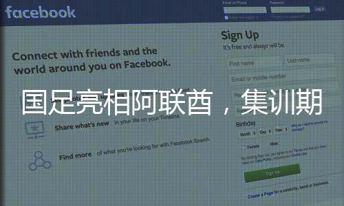 國足亮相阿聯(lián)酋，集訓(xùn)期間熱議熱身賽備受期待