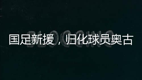國足新援，歸化球員奧古樓的中文之路