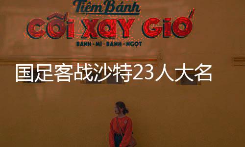 國足客戰(zhàn)沙特23人大名單，豪陣迎戰(zhàn)重塑信念之戰(zhàn)部署揭幕！中國足球歷史銘記的此夜！關于戰(zhàn)略與團隊的深度解讀！