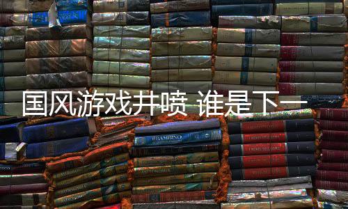 國(guó)風(fēng)游戲井噴 誰是下一個(gè)《黑神話：悟空》