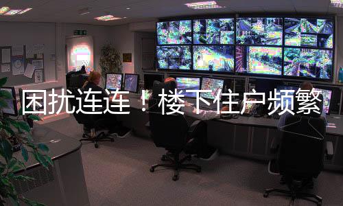 困擾連連！樓下住戶頻繁報(bào)警，樓上租客三度更替