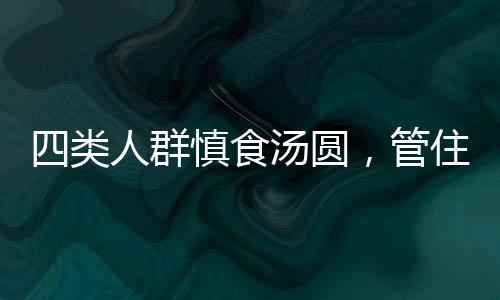 四類人群慎食湯圓，管住嘴，保護(hù)健康