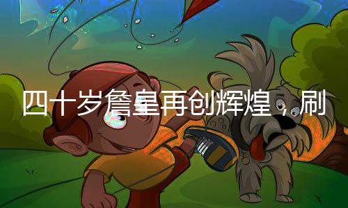 四十歲詹皇再創(chuàng)輝煌，刷新歷史第一紀(jì)錄！