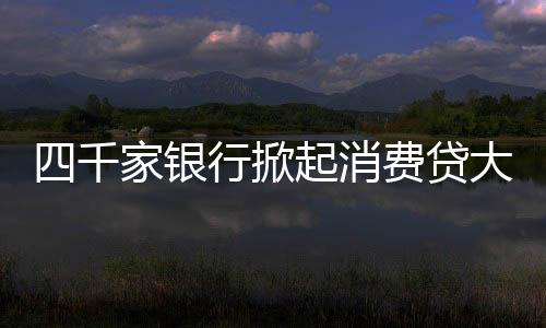 四千家銀行掀起消費貸大戰(zhàn)，競爭激烈展現(xiàn)新金融格局
