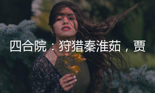 四合院：狩獵秦淮茹，賈家鬧翻了