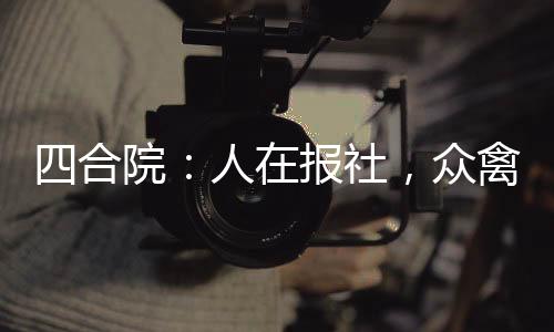 四合院：人在報社，眾禽助我升官
