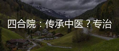 四合院：傳承中醫(yī)？專(zhuān)治婦科??！