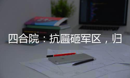 四合院：抗匾砸軍區(qū)，歸來滅眾禽