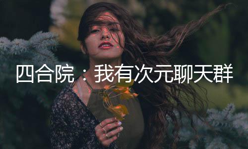 四合院：我有次元聊天群！