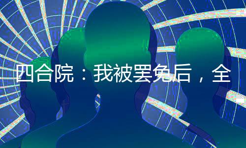 四合院：我被罷免后，全院失業(yè)