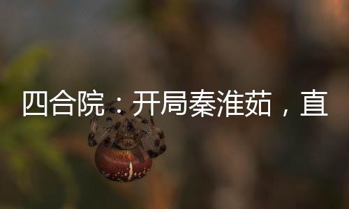 四合院：開局秦淮茹，直接起飛