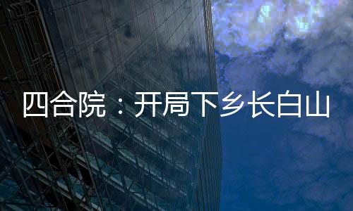 四合院：開(kāi)局下鄉(xiāng)長(zhǎng)白山