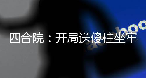 四合院：開局送傻柱坐牢，殺瘋了