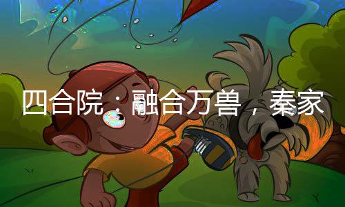 四合院：融合萬獸，秦家雙花爽翻