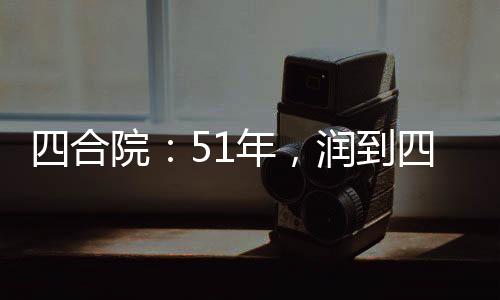 四合院：51年，潤(rùn)到四九城
