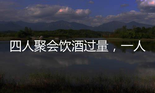 四人聚會飲酒過量，一人墜亡悲劇收場