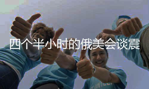四個半小時的俄美會談?wù)痼@烏歐，國際政治角力新動向