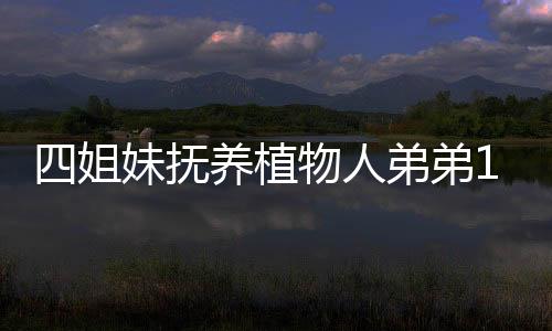 四姐妹撫養(yǎng)植物人弟弟14年反被告，家庭紛爭背后的復(fù)雜情感