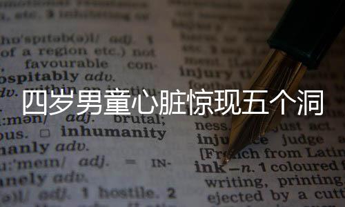 四歲男童心臟驚現(xiàn)五個(gè)洞，醫(yī)者傾力救治盼其康復(fù)