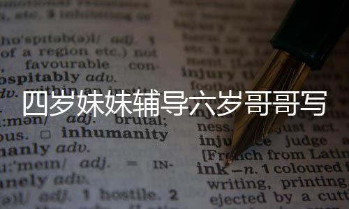 四歲妹妹輔導(dǎo)六歲哥哥寫作業(yè)，耐心溫柔的小老師