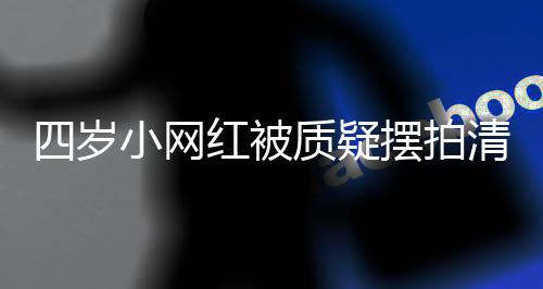 四歲小網(wǎng)紅被質(zhì)疑擺拍清空櫥窗事件揭秘