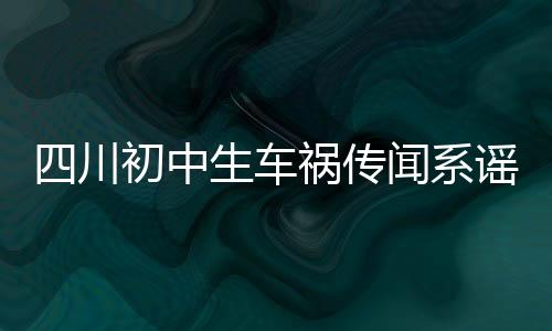 四川初中生車禍傳聞系謠言，事實(shí)真相令人欣慰