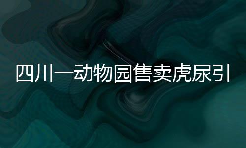 四川一動(dòng)物園售賣虎尿引熱議，獨(dú)特的商品還是炒作？