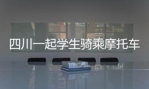 四川一起學(xué)生騎乘摩托車事故致一死傳聞不實