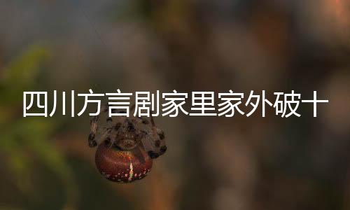 四川方言劇家里家外破十億播放大關(guān)，家庭情感與社會(huì)話題的碰撞引發(fā)全民熱議