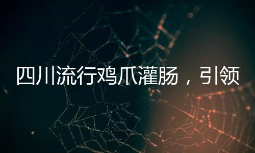 四川流行雞爪灌腸，引領(lǐng)美食新潮流